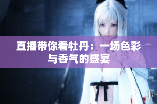直播带你看牡丹：一场色彩与香气的盛宴