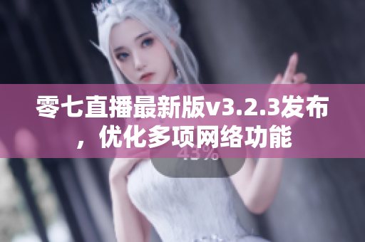 零七直播最新版v3.2.3发布，优化多项网络功能