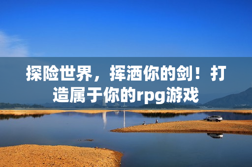 探险世界，挥洒你的剑！打造属于你的rpg游戏