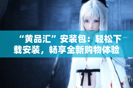 “黄品汇”安装包：轻松下载安装，畅享全新购物体验