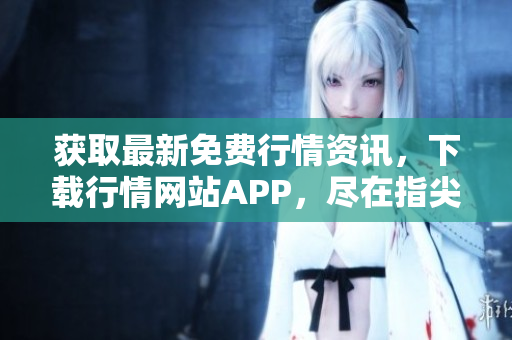 获取最新免费行情资讯，下载行情网站APP，尽在指尖