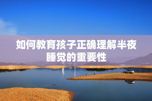 如何教育孩子正确理解半夜睡觉的重要性