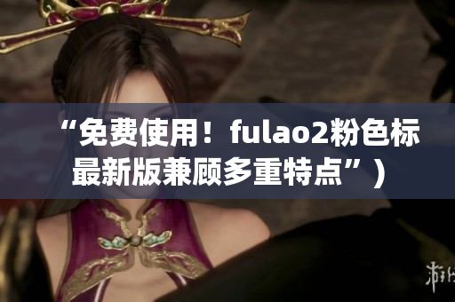 “免费使用！fulao2粉色标最新版兼顾多重特点”)