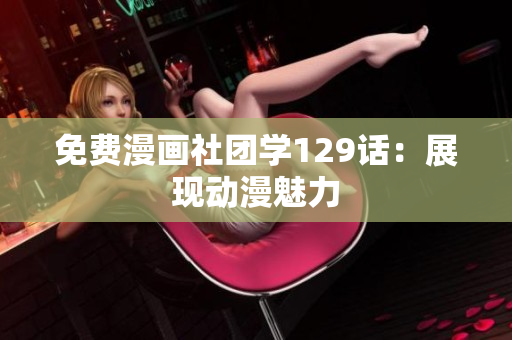 免费漫画社团学129话：展现动漫魅力