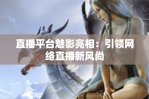 直播平台魅影亮相：引领网络直播新风尚