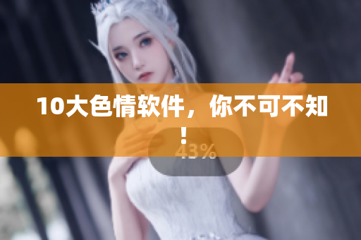 10大色情软件，你不可不知！