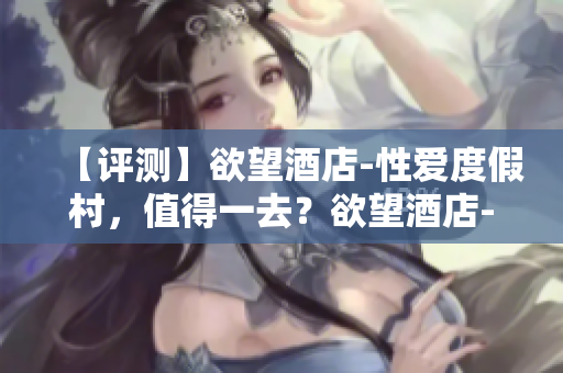 【评测】欲望酒店-性爱度假村，值得一去？欲望酒店-性爱度假村，值得一试？