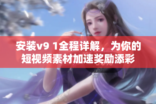 安装v9 1全程详解，为你的短视频素材加速奖励添彩