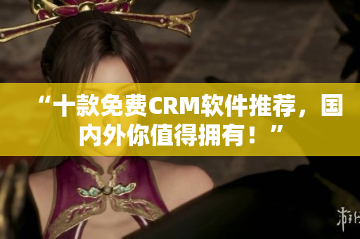 “十款免费CRM软件推荐，国内外你值得拥有！”