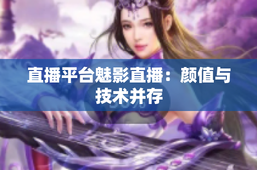 直播平台魅影直播：颜值与技术并存