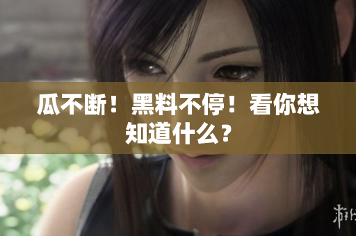 瓜不断！黑料不停！看你想知道什么？