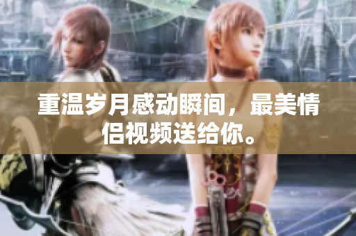 重温岁月感动瞬间，最美情侣视频送给你。
