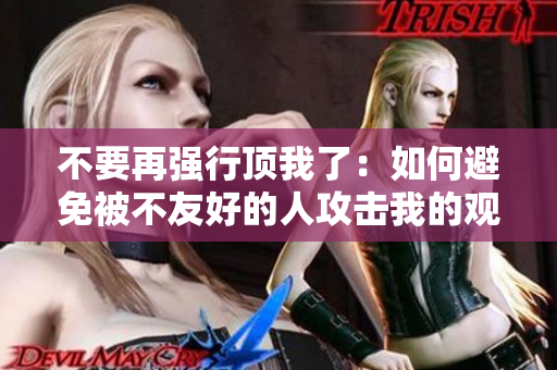 不要再强行顶我了：如何避免被不友好的人攻击我的观点