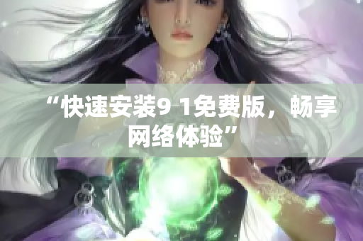 “快速安装9 1免费版，畅享网络体验”