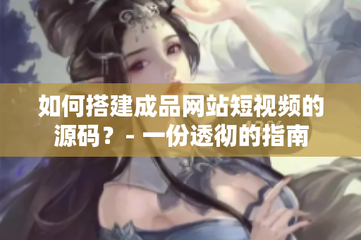 如何搭建成品网站短视频的源码？- 一份透彻的指南