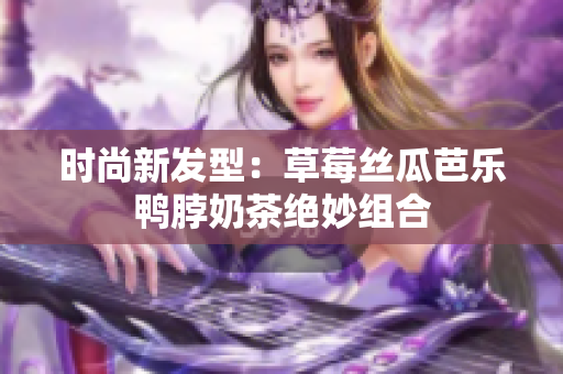 时尚新发型：草莓丝瓜芭乐鸭脖奶茶绝妙组合