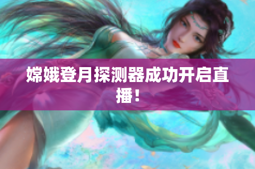 嫦娥登月探测器成功开启直播！