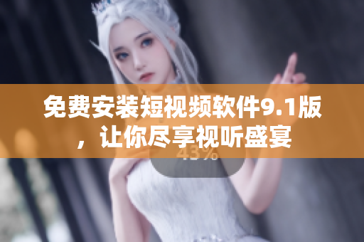免费安装短视频软件9.1版，让你尽享视听盛宴