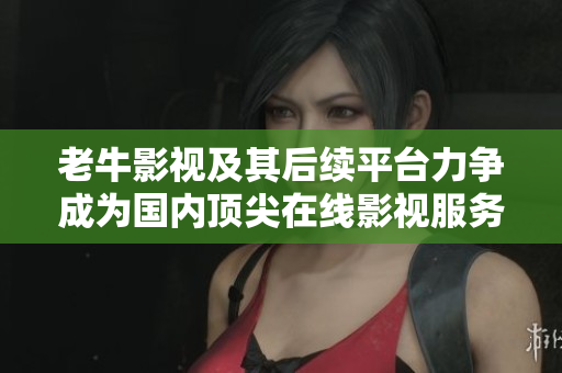 老牛影视及其后续平台力争成为国内顶尖在线影视服务商