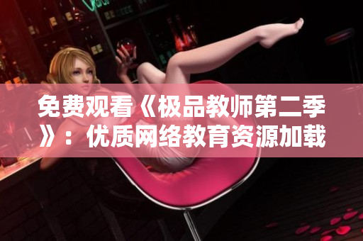 免费观看《极品教师第二季》：优质网络教育资源加载中！
