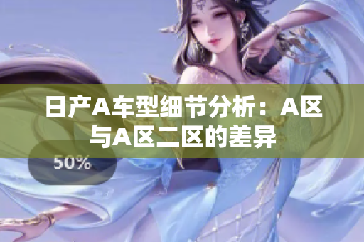 日产A车型细节分析：A区与A区二区的差异