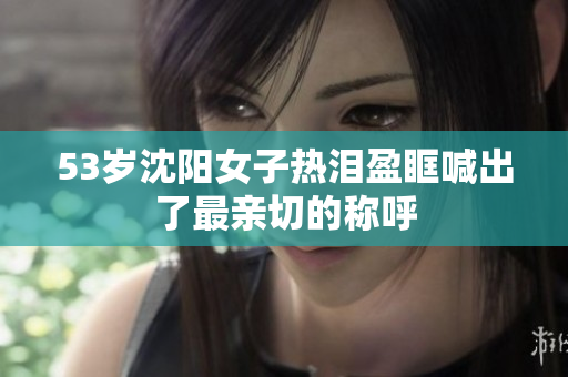 53岁沈阳女子热泪盈眶喊出了最亲切的称呼