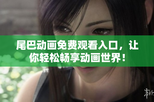 尾巴动画免费观看入口，让你轻松畅享动画世界！