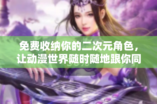 免费收纳你的二次元角色，让动漫世界随时随地跟你同行