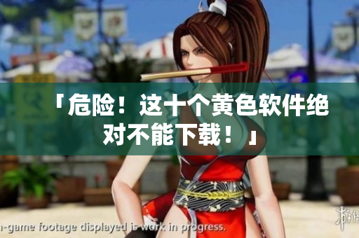 「危险！这十个黄色软件绝对不能下载！」