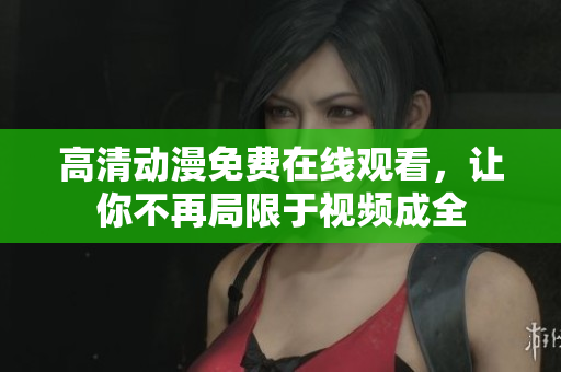 高清动漫免费在线观看，让你不再局限于视频成全