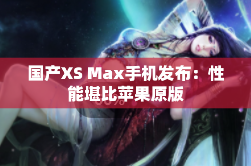 国产XS Max手机发布：性能堪比苹果原版