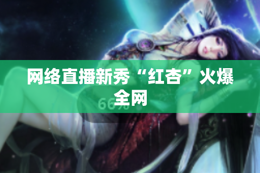 网络直播新秀“红杏”火爆全网