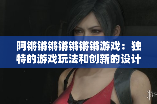 阿锵锵锵锵锵锵锵游戏：独特的游戏玩法和创新的设计