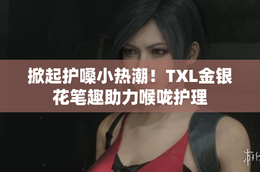 掀起护嗓小热潮！TXL金银花笔趣助力喉咙护理