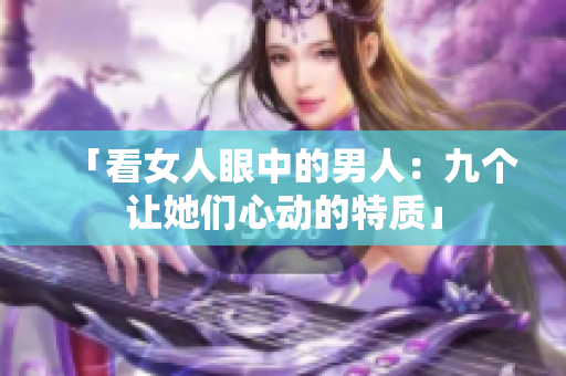 「看女人眼中的男人：九个让她们心动的特质」