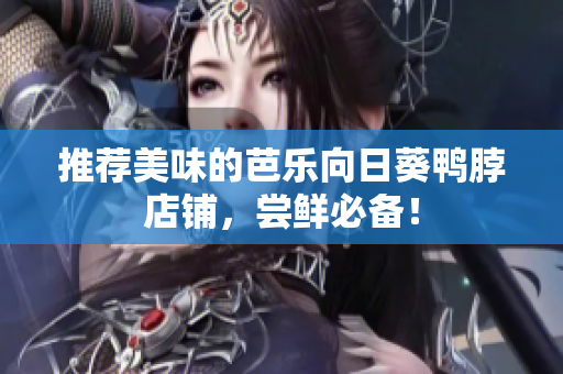 推荐美味的芭乐向日葵鸭脖店铺，尝鲜必备！