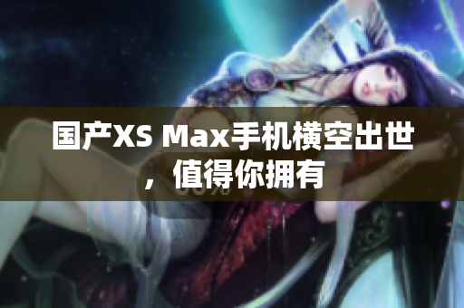 国产XS Max手机横空出世，值得你拥有
