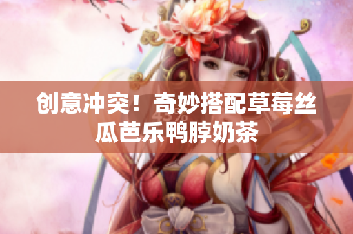 创意冲突！奇妙搭配草莓丝瓜芭乐鸭脖奶茶