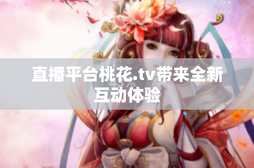 直播平台桃花.tv带来全新互动体验
