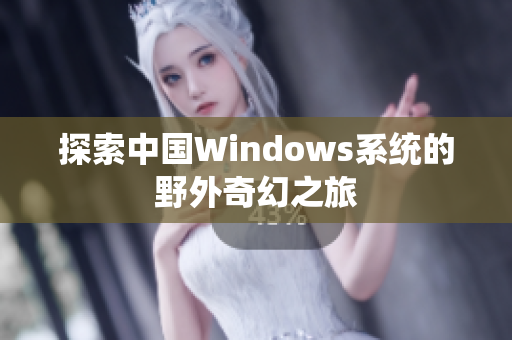 探索中国Windows系统的野外奇幻之旅