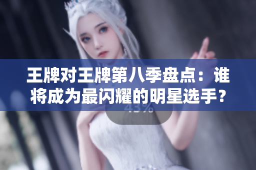 王牌对王牌第八季盘点：谁将成为最闪耀的明星选手？