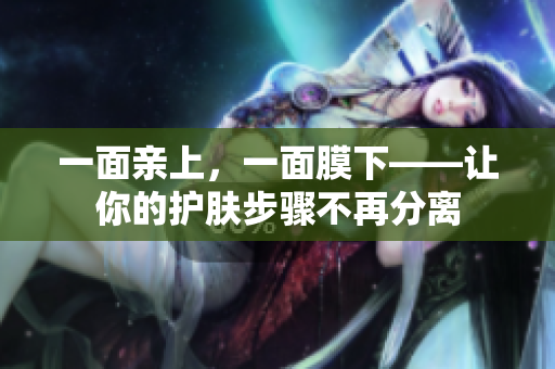一面亲上，一面膜下——让你的护肤步骤不再分离