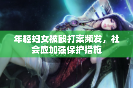 年轻妇女被殴打案频发，社会应加强保护措施