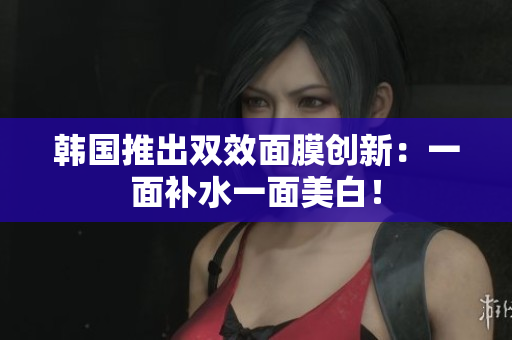 韩国推出双效面膜创新：一面补水一面美白！