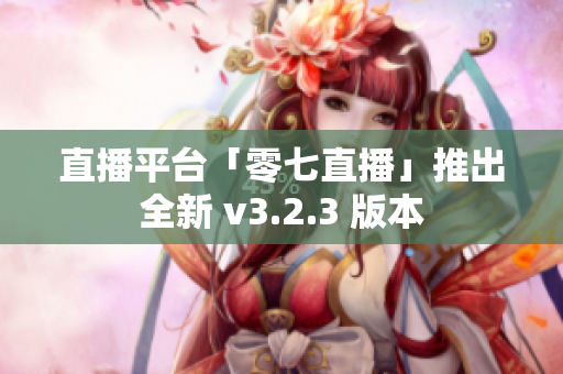 直播平台「零七直播」推出全新 v3.2.3 版本