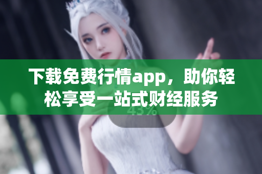 下载免费行情app，助你轻松享受一站式财经服务