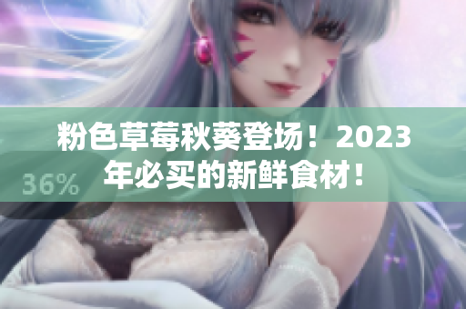 粉色草莓秋葵登场！2023年必买的新鲜食材！