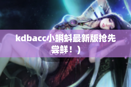 kdbacc小蝌蚪最新版抢先尝鲜！)