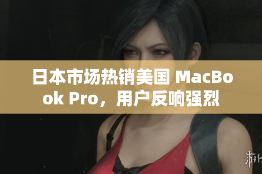 日本市场热销美国 MacBook Pro，用户反响强烈