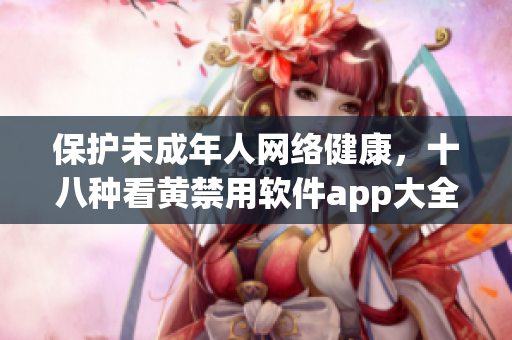 保护未成年人网络健康，十八种看黄禁用软件app大全